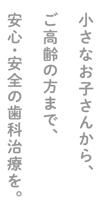 小さなお子さんから、ご高齢の方まで、安心・安全の歯科治療を。