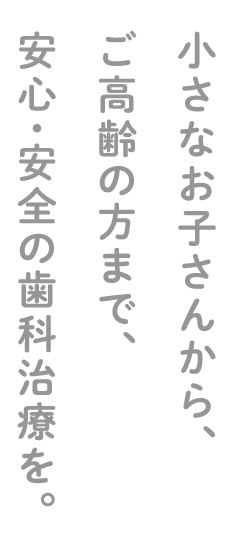 小さなお子さんから、ご高齢の方まで、安心・安全の歯科治療を。